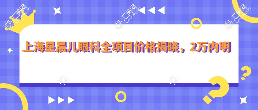 上海星晨儿眼科全项目价格揭晓,2万内明细让你安心选!