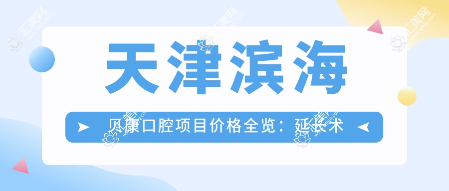 天津滨海贝康口腔项目价格全览：延长术详细价+吸脂塑形价+胶原填充实惠+隆胸方案价+水动力清脂+热玛吉紧肤+脂肪填充优惠