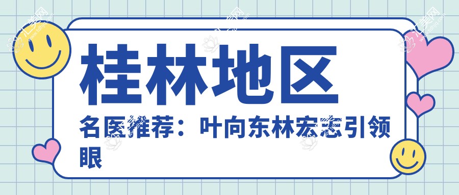 桂林地区名医推荐:叶向东林宏志带领眼部整形及近视防控新风尚