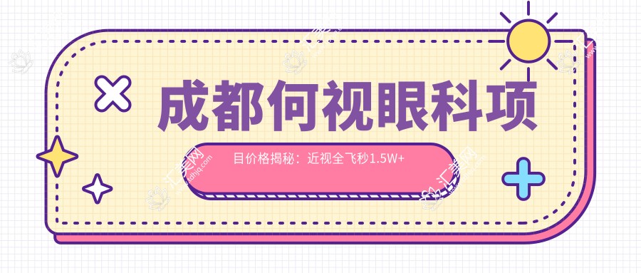 成都何视眼科项目价格揭秘:近视全飞秒1.5W+ 半飞秒1.2W+ 晶体植入2.8W+