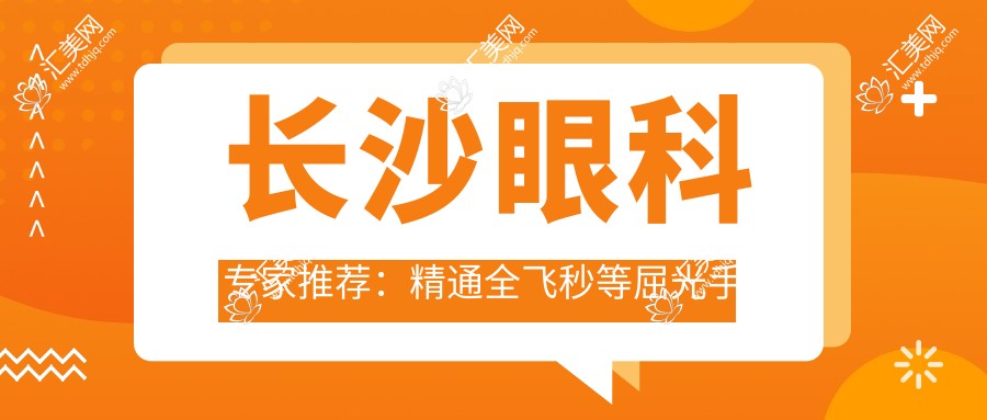长沙眼科医生推荐:精通全飞秒等屈光手术医生名单揭晓
