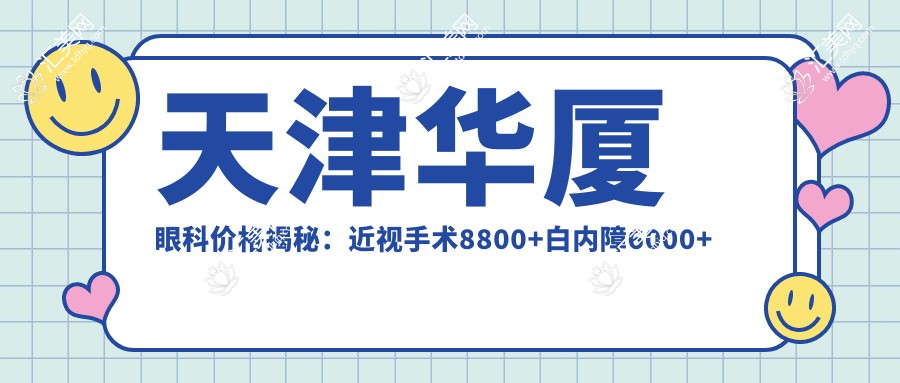 天津华厦眼科价格揭秘:近视手术8800+白内障6000+干眼治疗500元起实惠之选