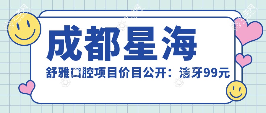 成都星海舒雅口腔项目价目公开:洁牙99元起,正畸1.5W起,种植牙8K-2W不等