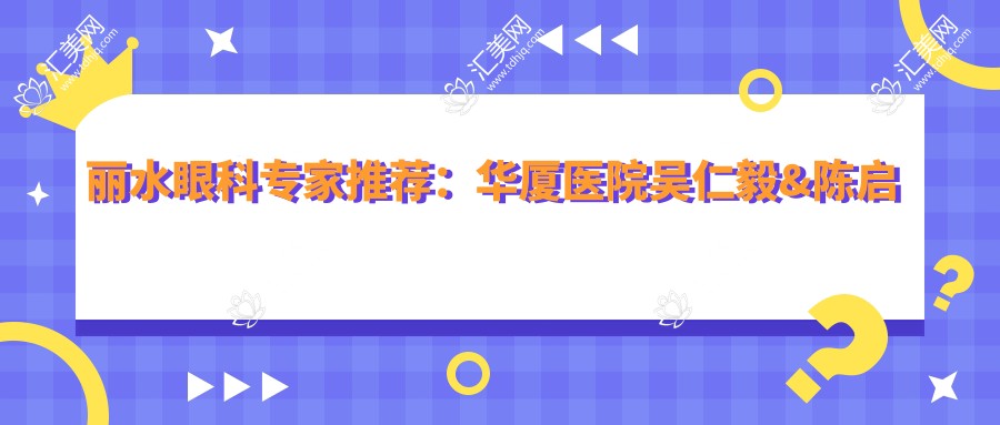 丽水眼科医生推荐:华厦医院吴仁毅&陈启伟眼部手术优选(含特色项目+费用详情)