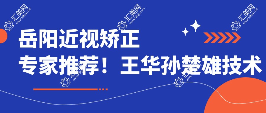 岳阳近视矫正医生推荐!王华孙楚雄技术精细,近视手术口碑好,详询!