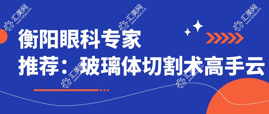 衡阳眼科医生推荐:玻璃体切割术高手云集,刘秋平、谭钢等名医备受信赖!