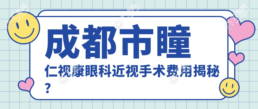 成都市瞳仁视康眼科近视手术费用揭秘?全飞秒约1W+、半飞秒亲民价+ICL晶体植入近3W