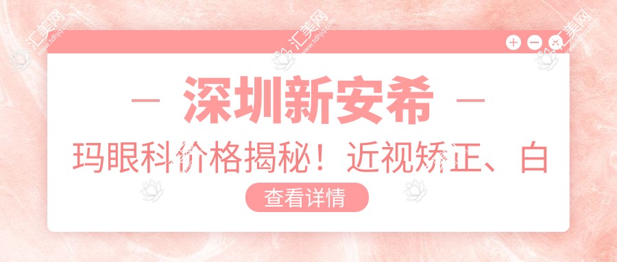 深圳新安希玛眼科价格揭秘!近视矫正、白内障手术等热门项目一览
