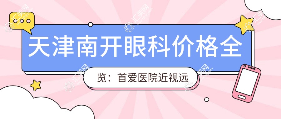 天津南开眼科价格全览:首爱医院近视远视矫正、晶体植入等费用明细