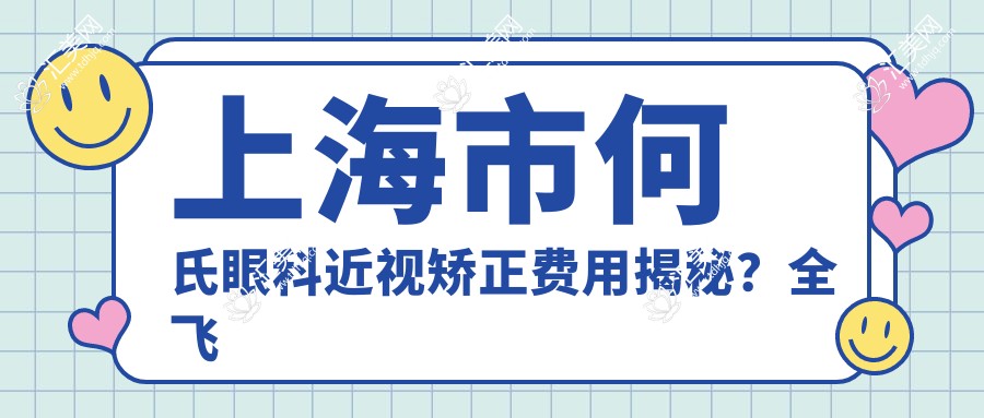 上海市何氏眼科近视矫正费用揭秘?全飞秒近视手术近1W+ / 半飞秒优惠价约1W+ / ICL晶体植入近3W+