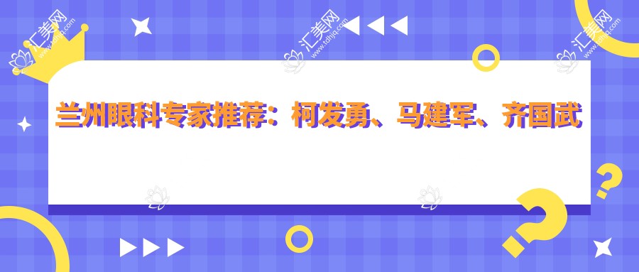 兰州眼科医生推荐:柯发勇、马建军、齐国武擅长眼部手术名单参考