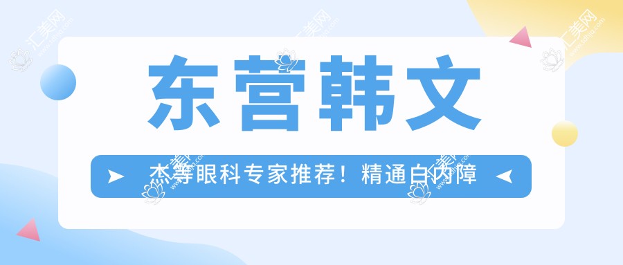 东营韩文杰等眼科医生推荐!精通白内障青光眼近视手术,技术口碑双优,值得信赖!