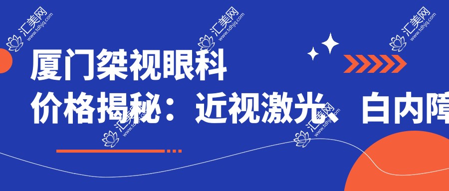 厦门桀视眼科价格揭秘:近视激光、白内障手术等热门项目费用一览