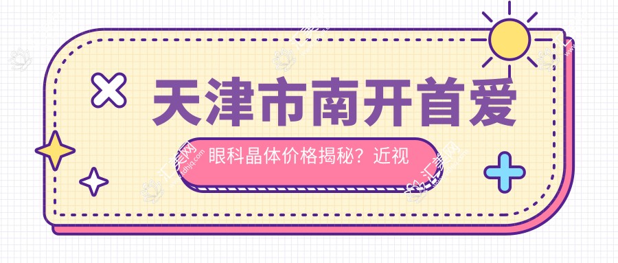 天津市南开首爱眼科晶体价格揭秘?近视矫正全飞秒亲民价/ICL晶体植入高端选/干眼治疗性价比优选