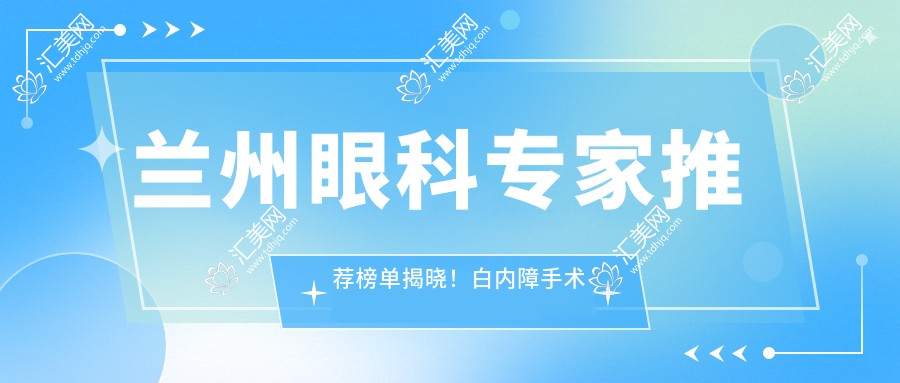 兰州眼科医生推荐榜单揭晓!白内障手术及眼底病治疗高手齐聚,医院地址附上!