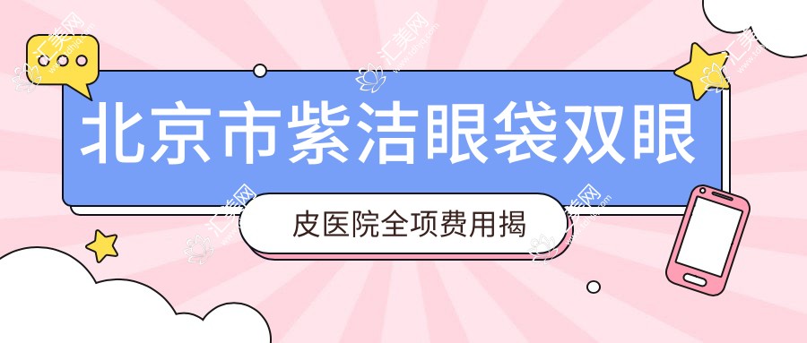北京市紫洁眼袋双眼皮医院全项费用揭秘?去眼袋X元+双眼皮Y元+提眉Z元