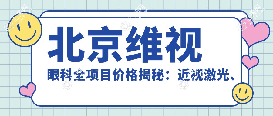 北京维视眼科全项目价格揭秘:近视激光、白内障手术等热门项目费用一览
