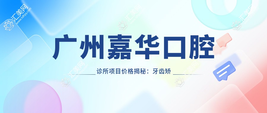 广州嘉华口腔诊所项目价格揭秘：牙齿矫正、美白多少钱？