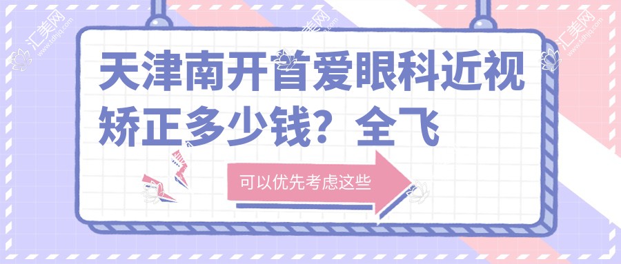 天津南开首爱眼科近视矫正多少钱?全飞秒亲民价/半飞秒性价比高/ICL晶体植入精选方案