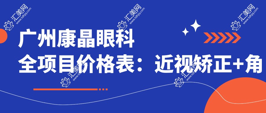 广州康晶眼科全项目价格表:近视矫正+角膜塑形镜详询,眼科治疗费用一目了然