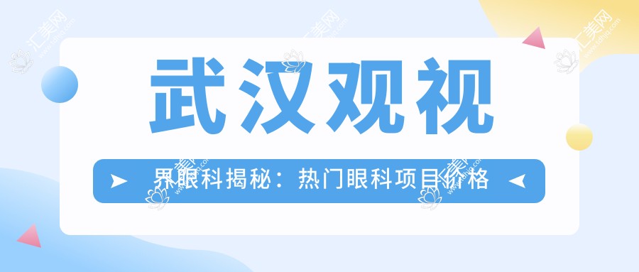 武汉观视界眼科揭秘:热门眼科项目价格清单,近视激光&白内障手术都在列!