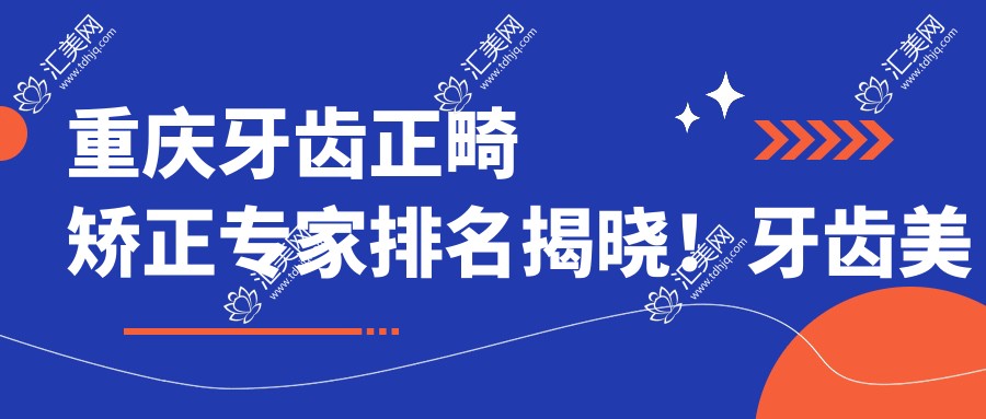 重庆牙齿正畸矫正医生排名揭晓！牙齿美容技术，医院地址全揭秘！