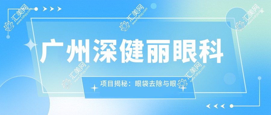 广州深健丽眼科项目揭秘:眼袋去除与眼部整形价格全览