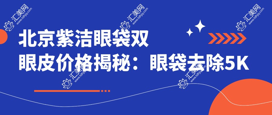 北京紫洁眼袋双眼皮价格揭秘:眼袋去除5K起,双眼皮成形8K元起,全项目价格表详询