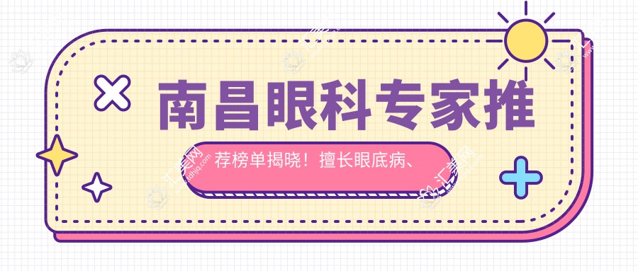 南昌眼科医生推荐榜单揭晓!擅长眼底病、近视矫正,治疗白内障青光眼!