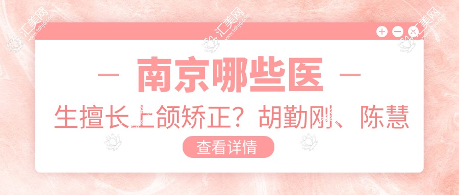 南京哪些医生擅长上颌矫正?胡勤刚、陈慧玲等医生怎么样?
