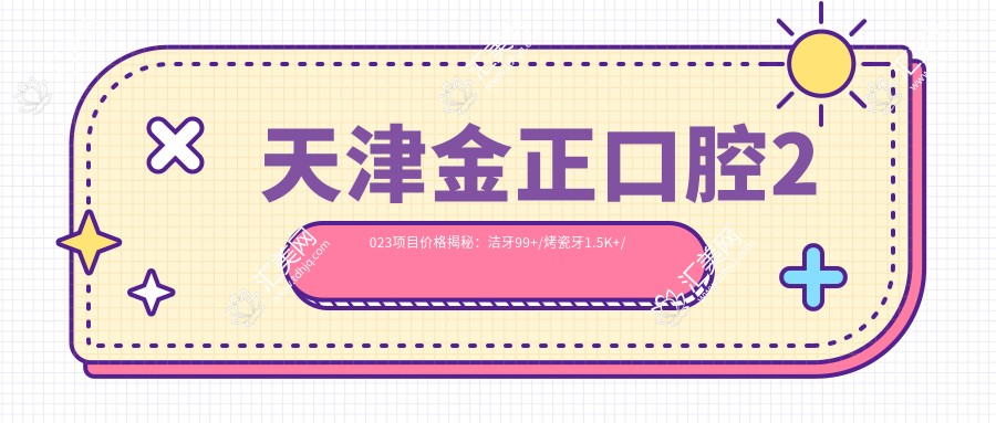 天津金正口腔2023项目价格揭秘:洁牙99+/烤瓷牙1.5K+/种植牙8K+