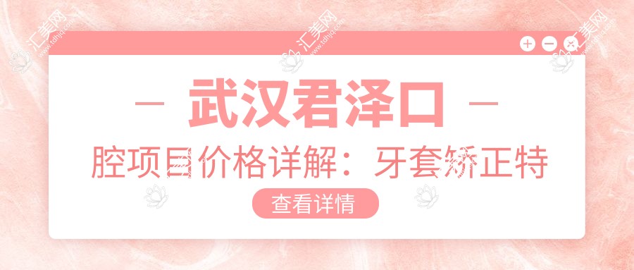武汉君泽口腔项目价格详解:牙套矫正实惠