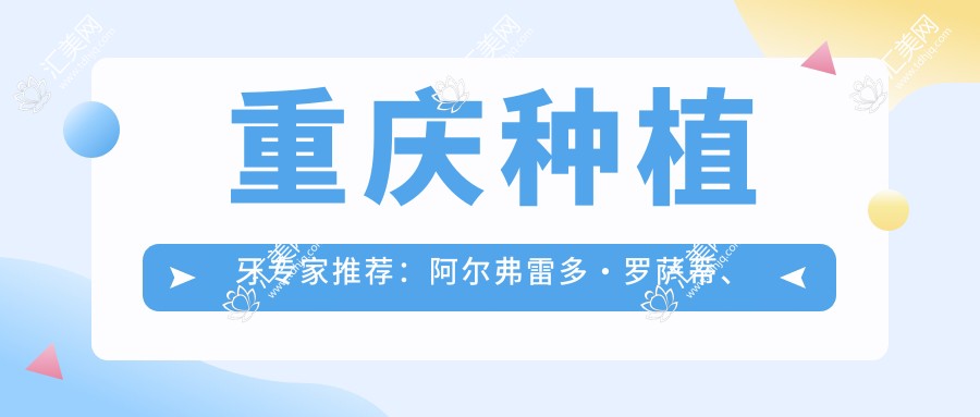 重庆种植牙医生推荐:阿尔弗雷多·罗萨蒂、叶金平、李荣擅长即刻种植牙技术