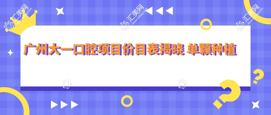 广州大一口腔项目价目表揭晓 单颗种植牙仅需6800起!