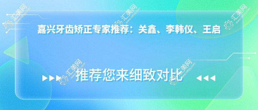 嘉兴牙齿矫正医生推荐：关鑫、李韩仪、王启慧，精通牙齿正畸、隐形矫正及种植牙技术