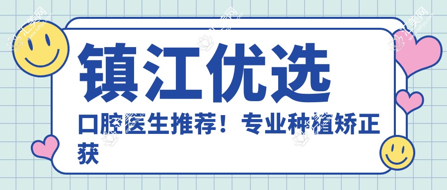 镇江优选口腔医生推荐!种植矫正获赞,实力口碑兼具!