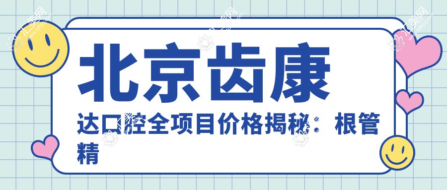 北京齿康达口腔全项目价格揭秘:根管精细治疗实惠+全瓷牙超值价+种植牙套餐2880起+烤瓷牙精选+牙齿矫正低至4999+美白方案任选
