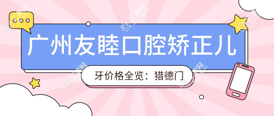 广州友睦口腔矫正儿牙价格全览:猎德门诊项目费用从8800元起,详尽解析每一项