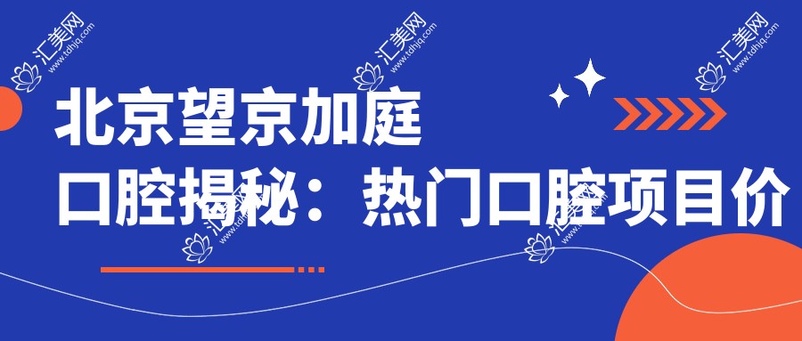 北京望京加庭口腔揭秘:热门口腔项目价格大公开,牙齿矫正&美白性价比之选