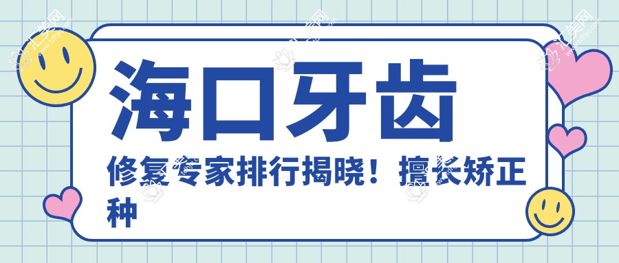 海口牙齿修复医生排行揭晓!擅长矫正种植,技术精细,医院地址附上!