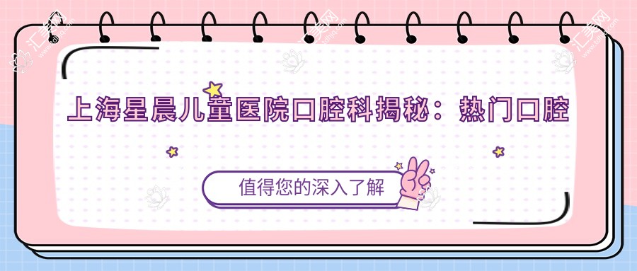 上海星晨儿童医院口腔科揭秘:热门口腔医美项目价格清单,让你美丽不踩坑!