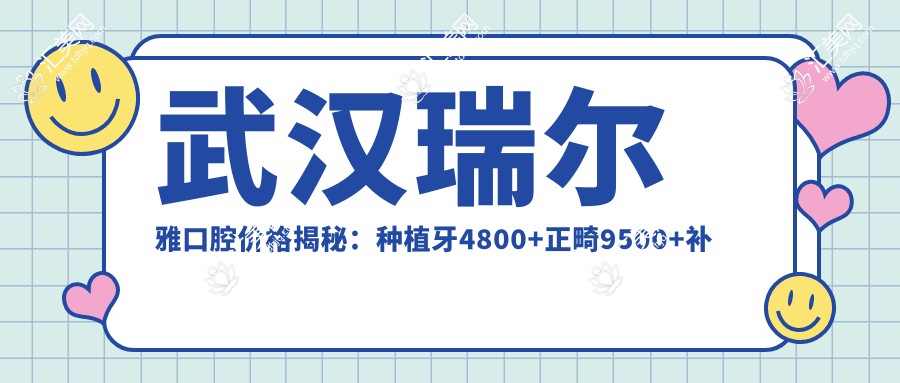 武汉瑞尔雅口腔价格揭秘:种植牙4800+正畸9500+补牙300元起实惠之选