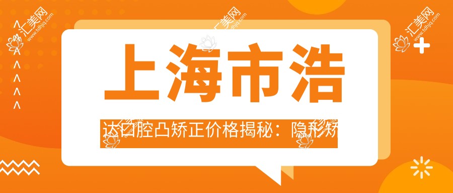 上海市浩达口腔凸矫正价格揭秘:隐形矫正2W+ 牙齿美白5K+ 种植牙1.5W+