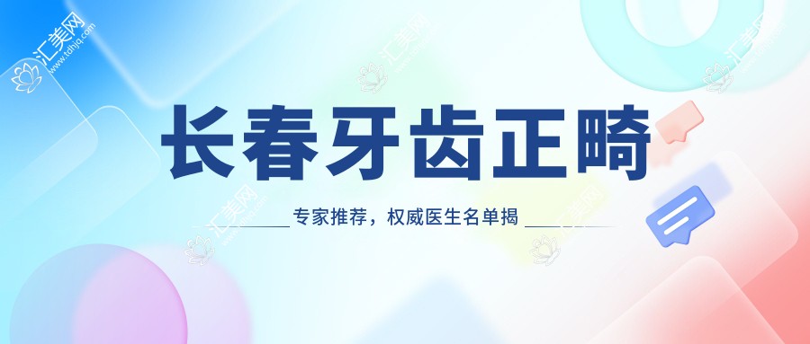长春牙齿正畸医生推荐，有名医生名单揭晓，擅长错颌反颌矫正