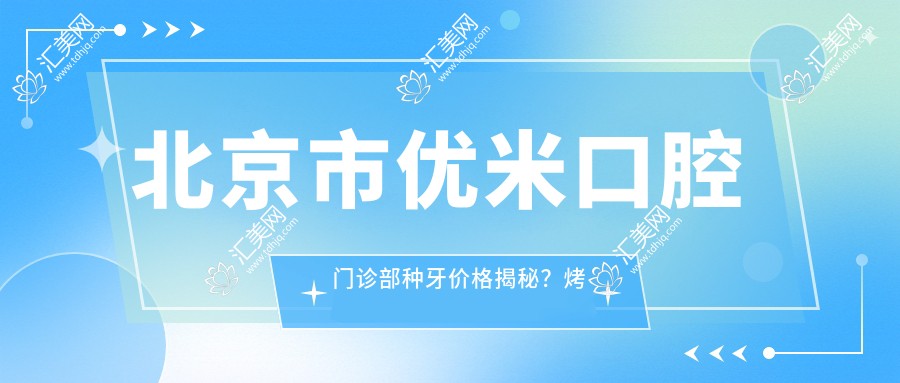 北京市优米口腔门诊部种牙价格揭秘?烤瓷牙8K+ 隐形矫正2W+ 种植牙1.5W+