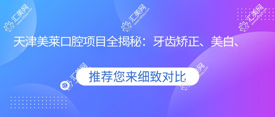天津美莱口腔项目全揭秘:牙齿矫正、美白、种植价格一览