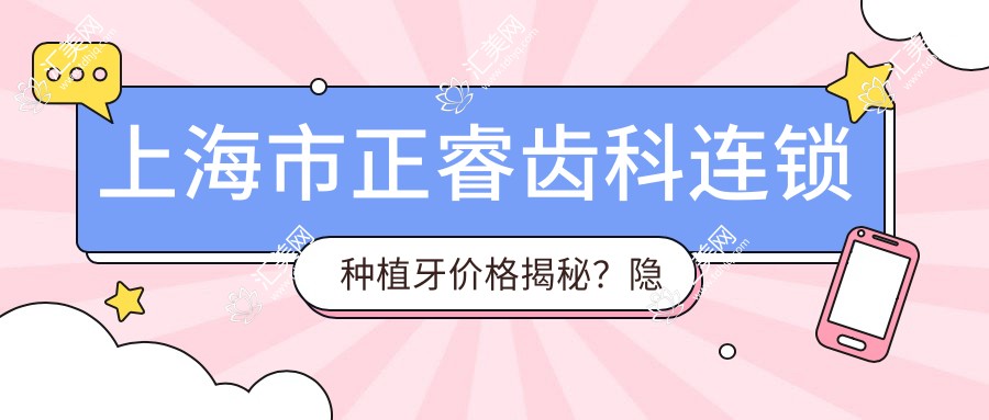 上海市正睿齿科连锁种植牙价格揭秘?隐形矫正2W+ 牙齿美白5K+ 烤瓷牙1.5K+