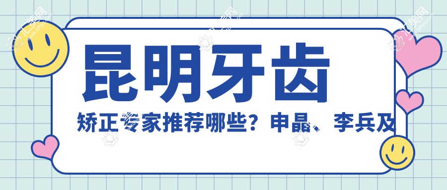 昆明牙齿矫正医生推荐哪些?申晶、李兵及梁娜医生擅长矫正种植