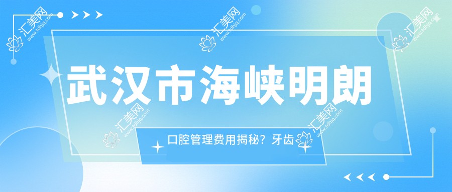 武汉市海峡明朗口腔管理费用揭秘?牙齿矫正2W+ 美白贴面5K+ 种植牙1.5W+