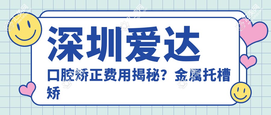 深圳爱达口腔矫正费用揭秘?金属托槽矫正亲民价+隐形矫正优雅选+陶瓷半隐形实惠方案